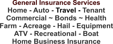 General Insurance Services Home - Auto - Travel - Tenant Commercial ~ Bonds ~ Health Farm - Acreage - Hail - Equipment ATV - Recreational - Boat Home Business Insurance